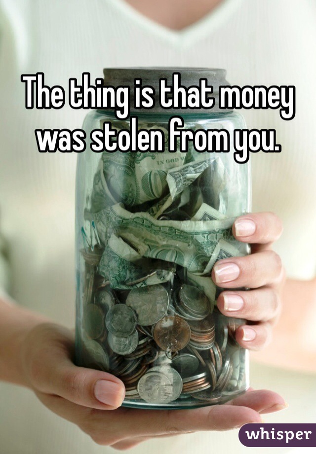 The thing is that money was stolen from you.