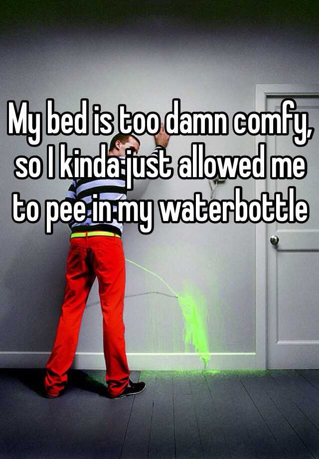 My bed is too damn comfy, so I kinda just allowed me to pee in my