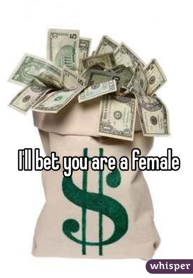 I'll bet you are a female