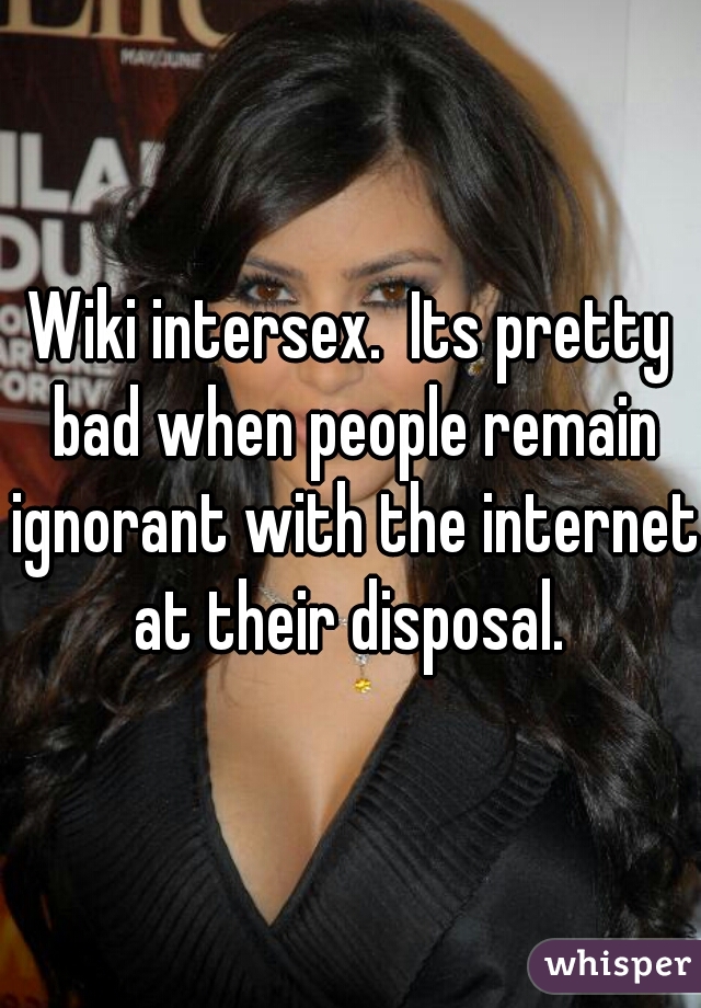 Wiki intersex.  Its pretty bad when people remain ignorant with the internet at their disposal. 