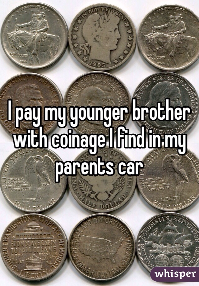 I pay my younger brother with coinage I find in my parents car