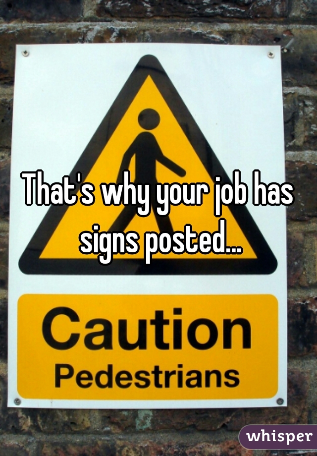 That's why your job has signs posted...