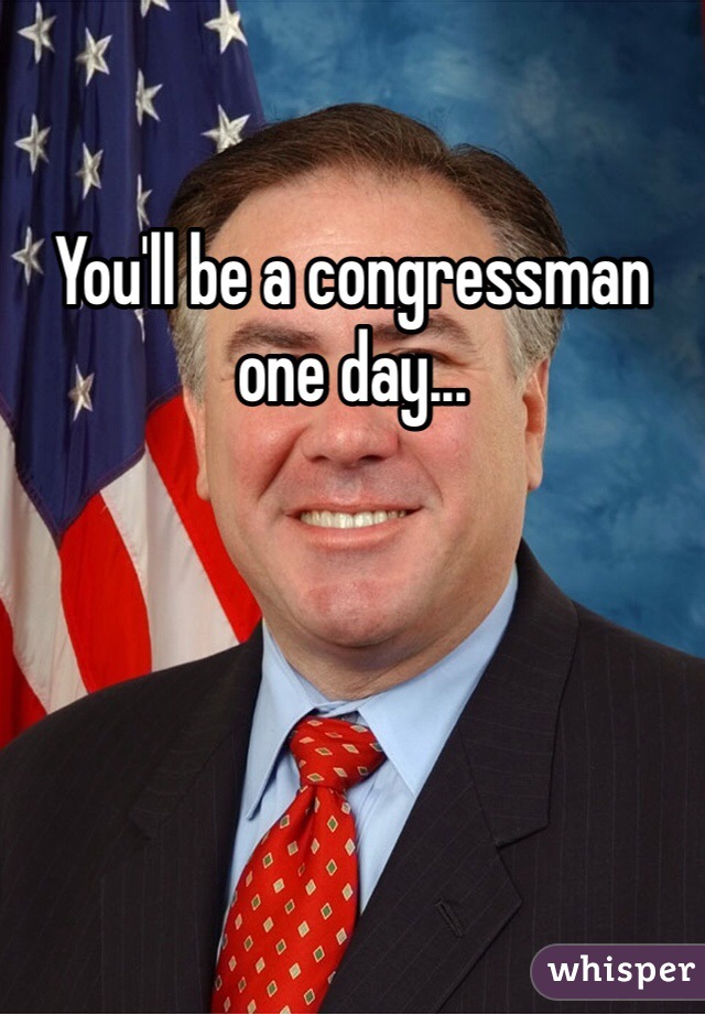 You'll be a congressman one day...