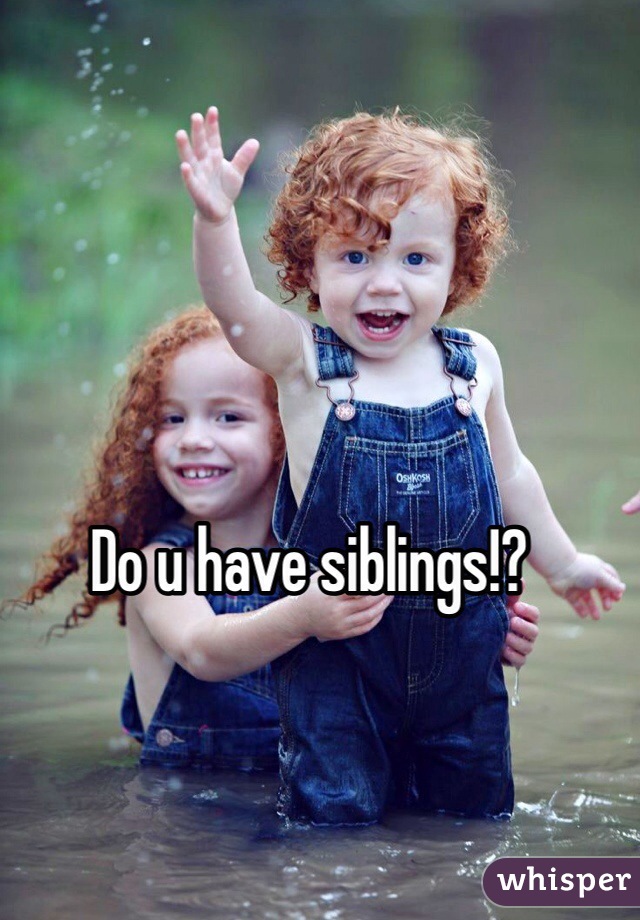 Do u have siblings!?