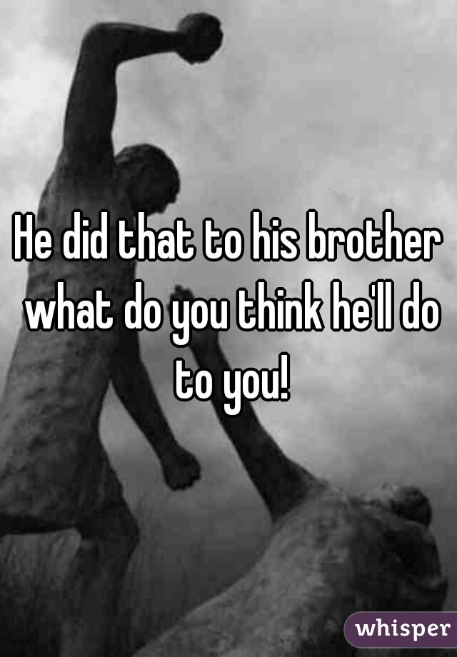 He did that to his brother what do you think he'll do to you!