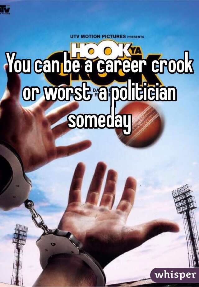 You can be a career crook or worst  a politician someday