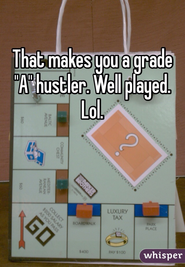 That makes you a grade "A" hustler. Well played. Lol. 