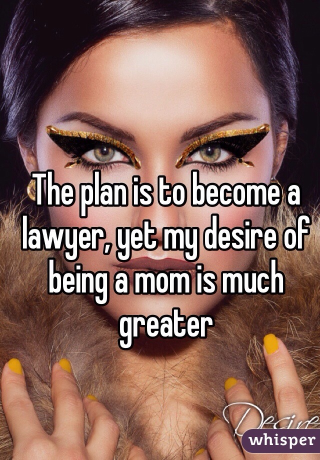 The plan is to become a lawyer, yet my desire of being a mom is much greater