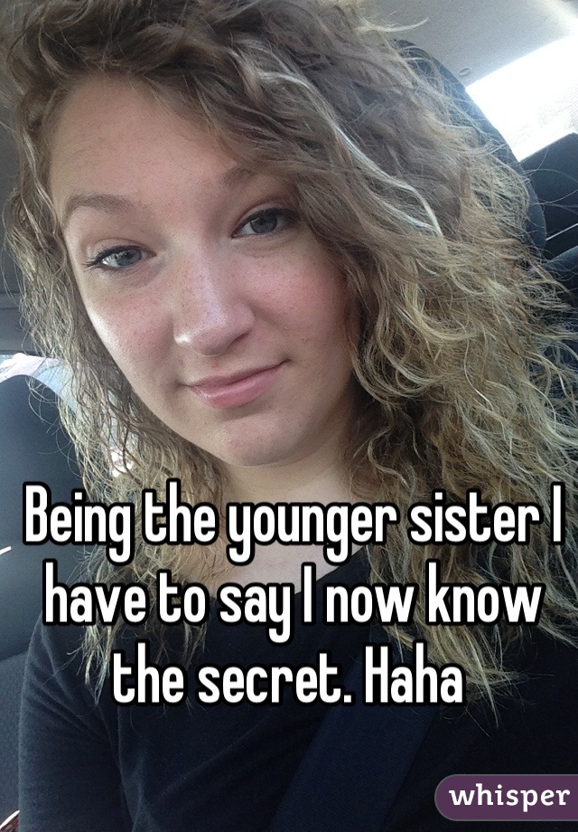 Being the younger sister I have to say I now know the secret. Haha 