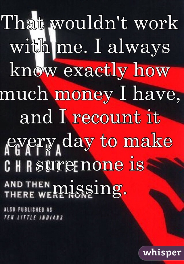 That wouldn't work with me. I always know exactly how much money I have, and I recount it every day to make sure none is missing.