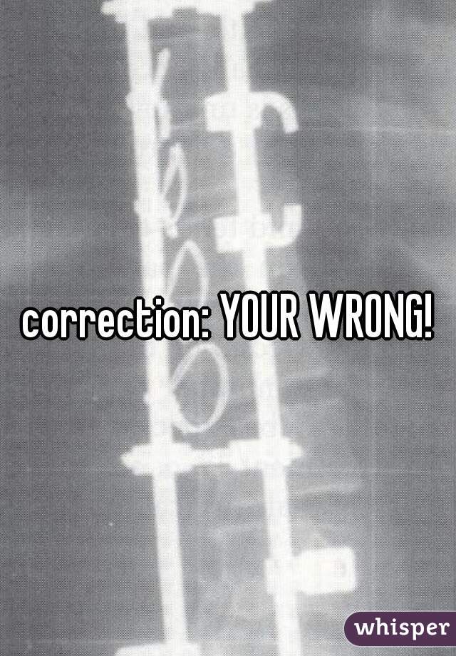 correction: YOUR WRONG!