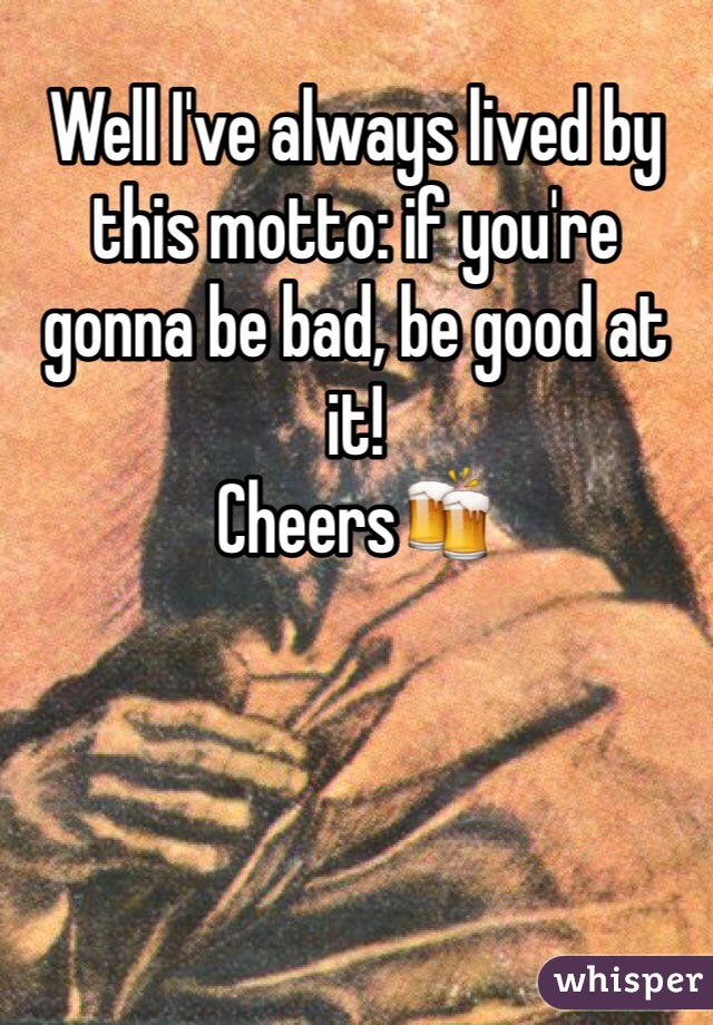 Well I've always lived by this motto: if you're gonna be bad, be good at it!
Cheers🍻