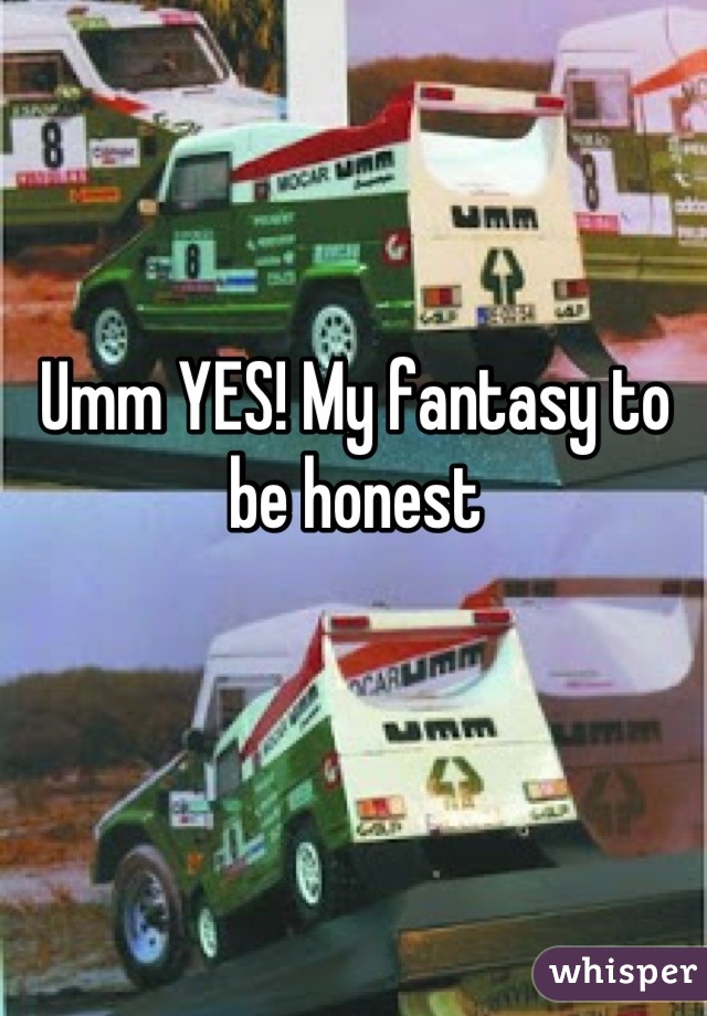 Umm YES! My fantasy to be honest