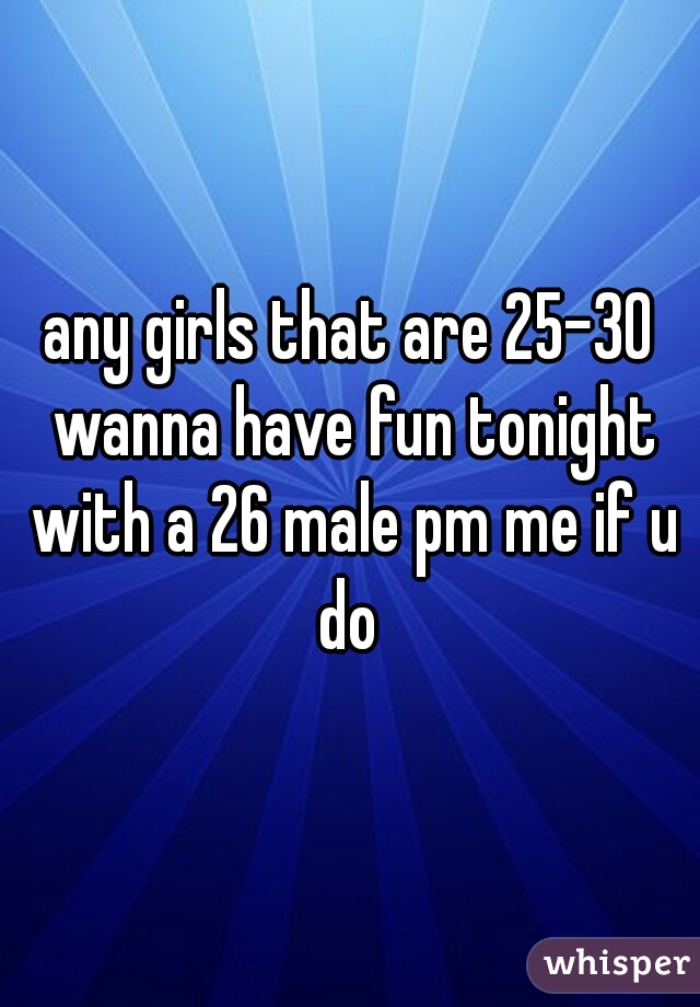 any girls that are 25-30 wanna have fun tonight with a 26 male pm me if u do 