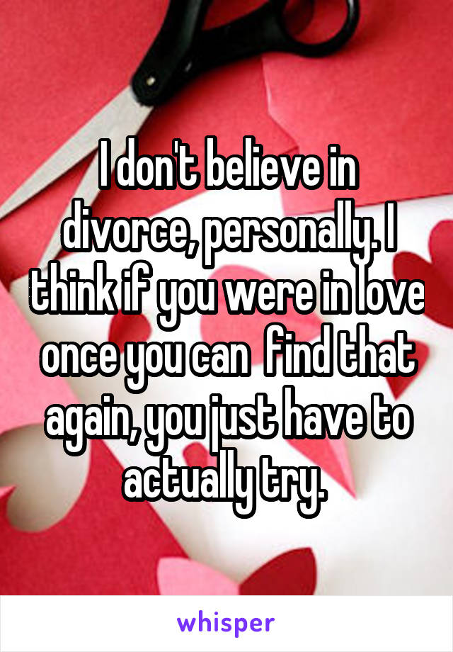 I don't believe in divorce, personally. I think if you were in love once you can  find that again, you just have to actually try. 