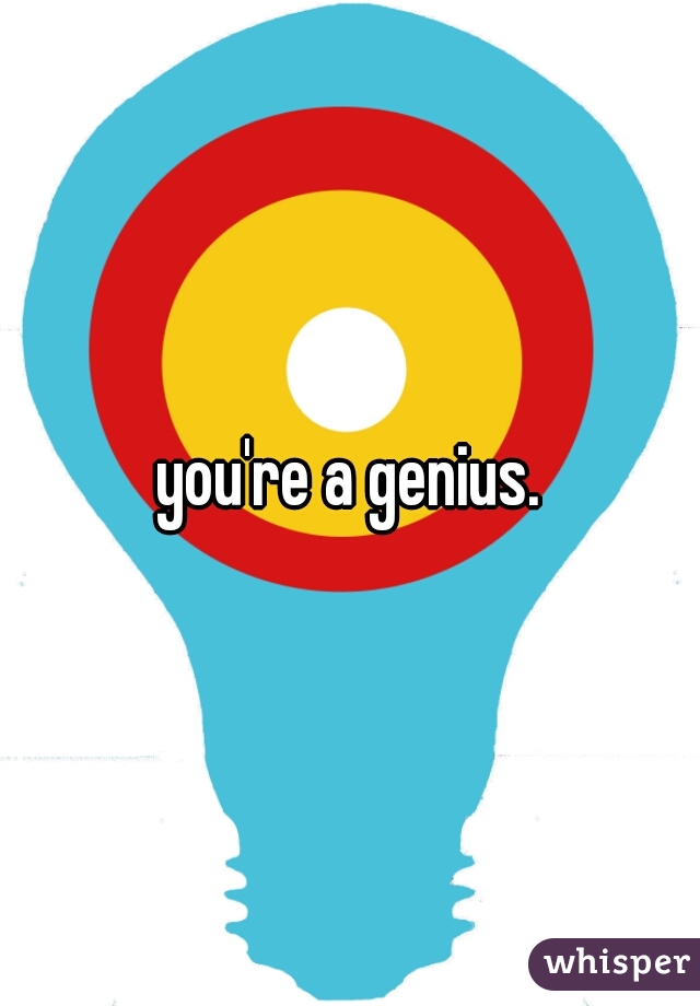 you're a genius.