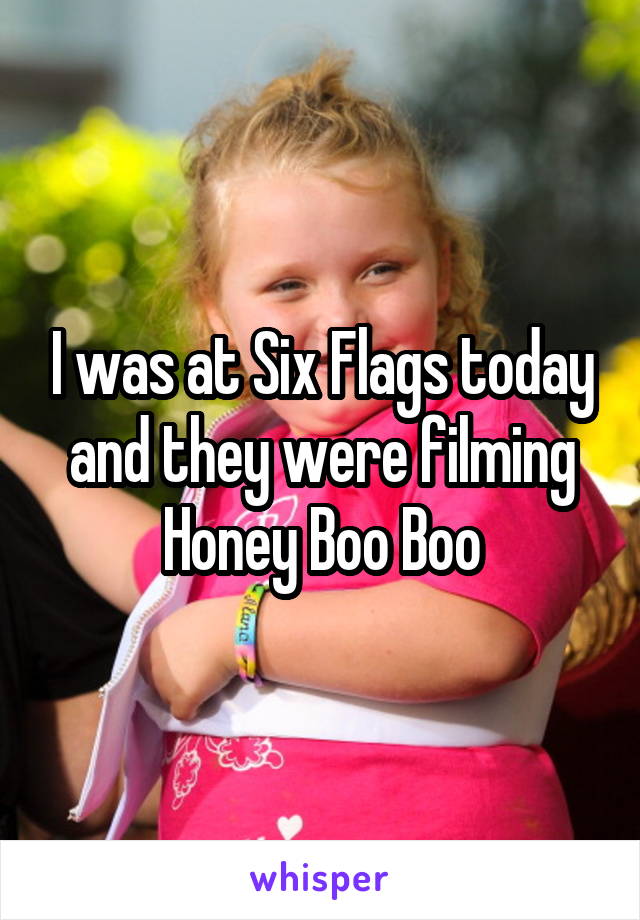 I was at Six Flags today and they were filming Honey Boo Boo