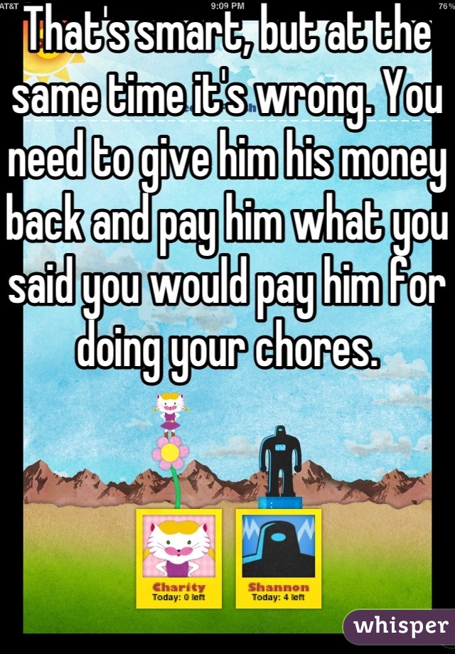 That's smart, but at the same time it's wrong. You need to give him his money back and pay him what you said you would pay him for doing your chores.