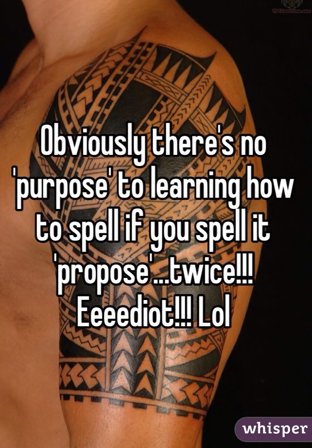 Obviously there's no 'purpose' to learning how to spell if you spell it 'propose'...twice!!! Eeeediot!!! Lol