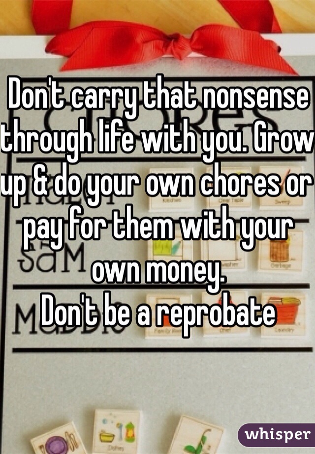 Don't carry that nonsense through life with you. Grow up & do your own chores or pay for them with your own money. 
Don't be a reprobate 