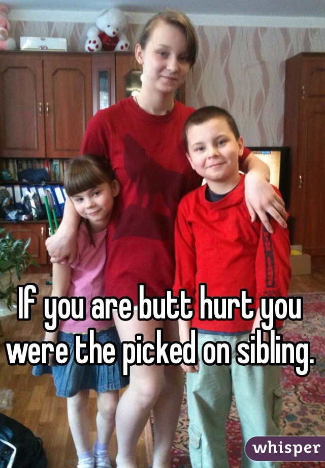 If you are butt hurt you were the picked on sibling.