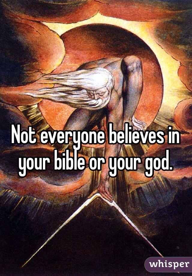 Not everyone believes in your bible or your god.