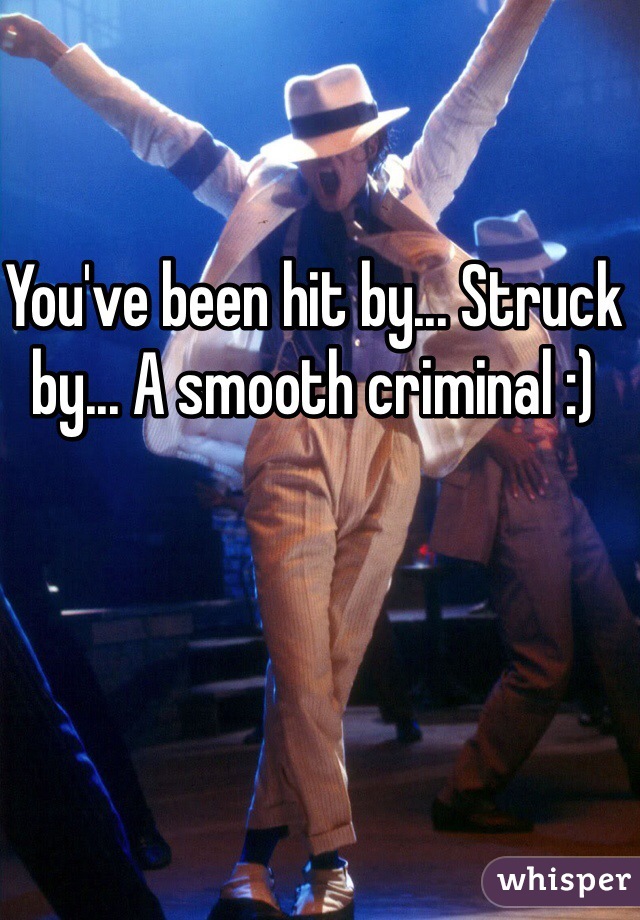 You've been hit by... Struck by... A smooth criminal :)