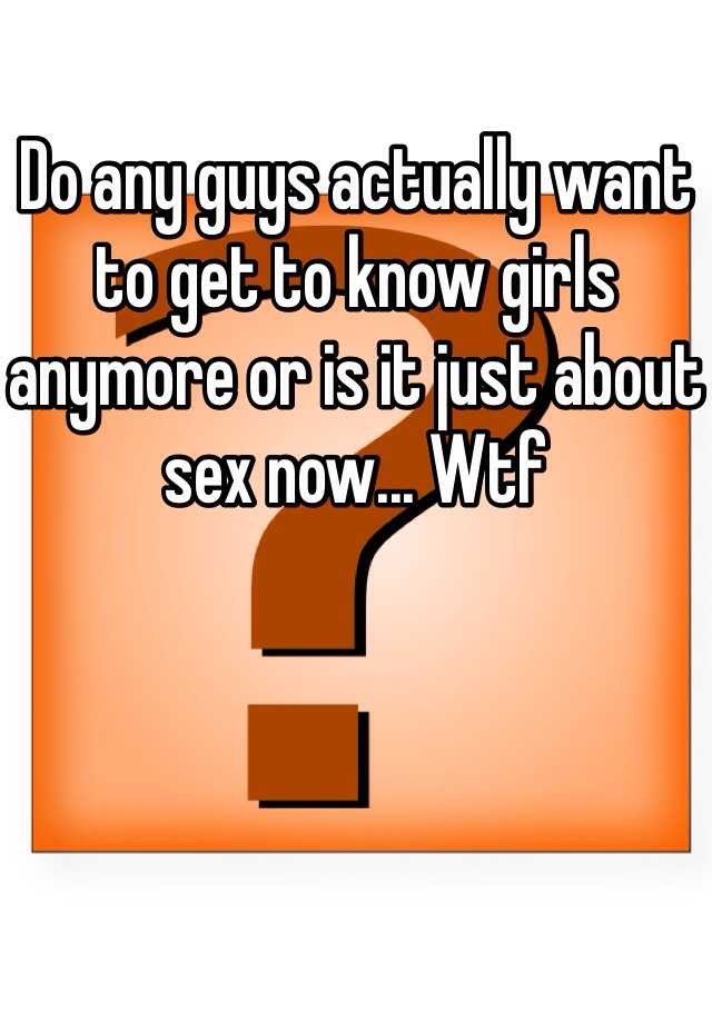 Do Any Guys Actually Want To Get To Know Girls Anymore Or Is It Just About Sex Now Wtf 4696