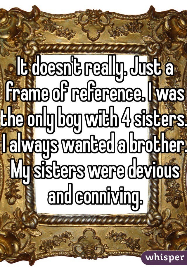 It doesn't really. Just a frame of reference. I was the only boy with 4 sisters. I always wanted a brother. My sisters were devious and conniving.