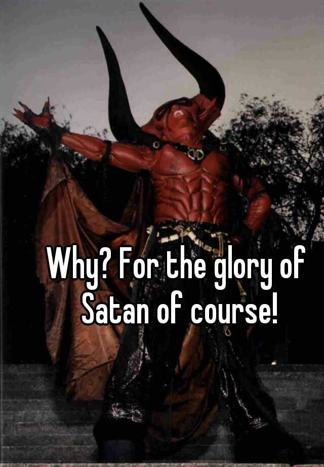 Why? For the glory of Satan of course!