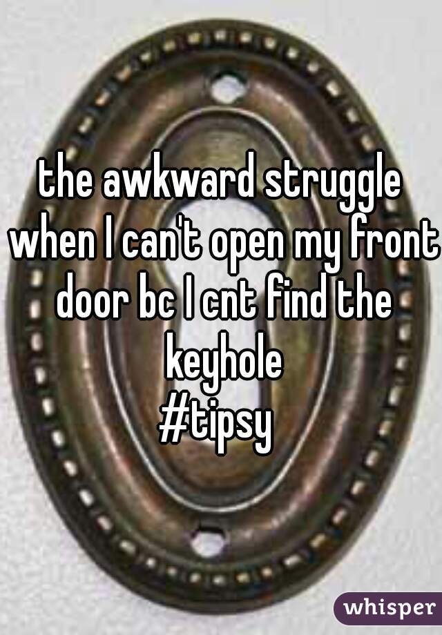 the awkward struggle when I can't open my front door bc I cnt find the keyhole
#tipsy 