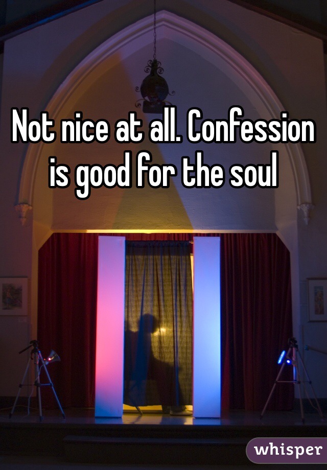 Not nice at all. Confession is good for the soul