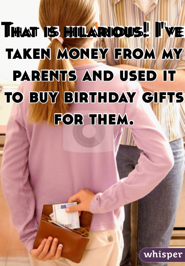 That is hilarious! I've taken money from my parents and used it to buy birthday gifts for them. 