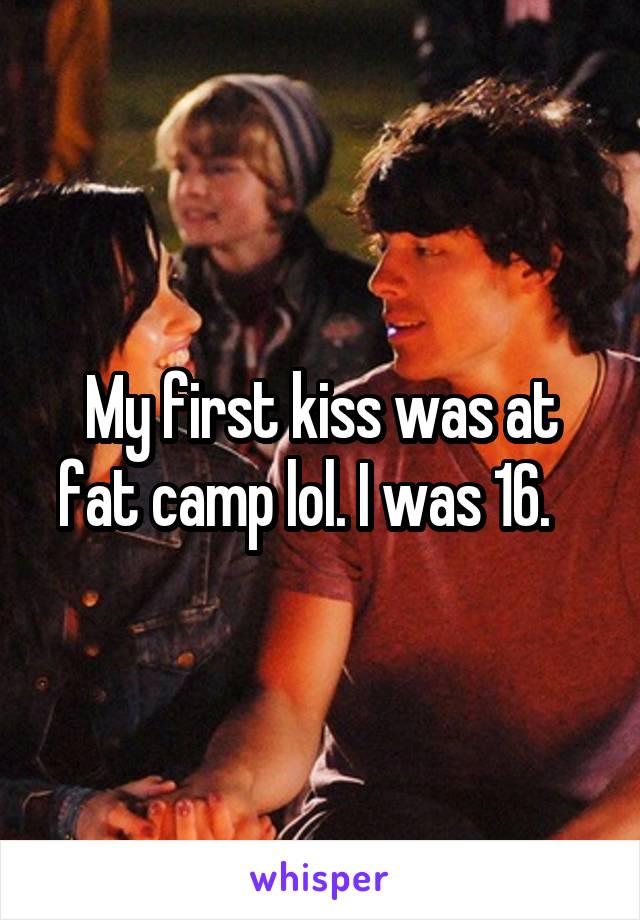 My first kiss was at fat camp lol. I was 16.   