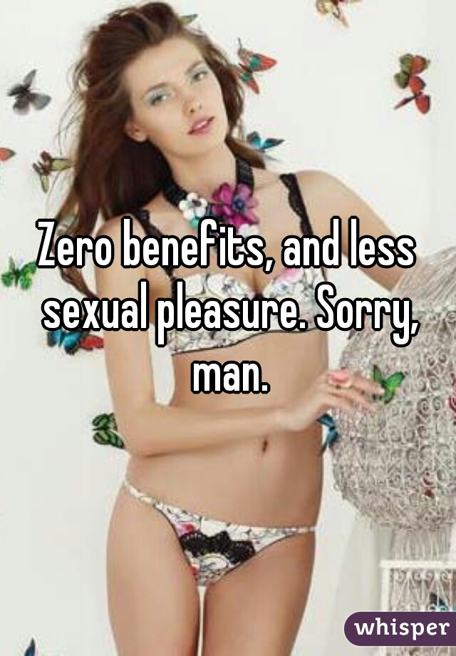Zero benefits, and less sexual pleasure. Sorry, man.