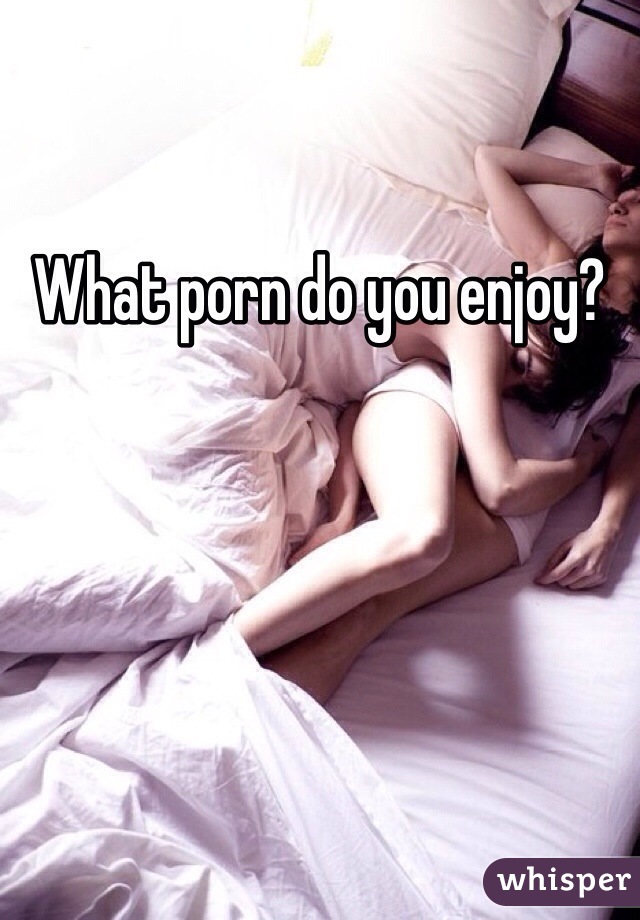 What porn do you enjoy?