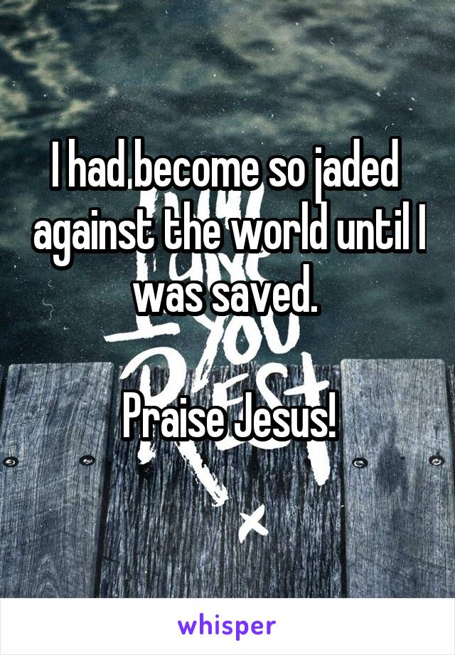 I had become so jaded  against the world until I was saved. 

Praise Jesus!
