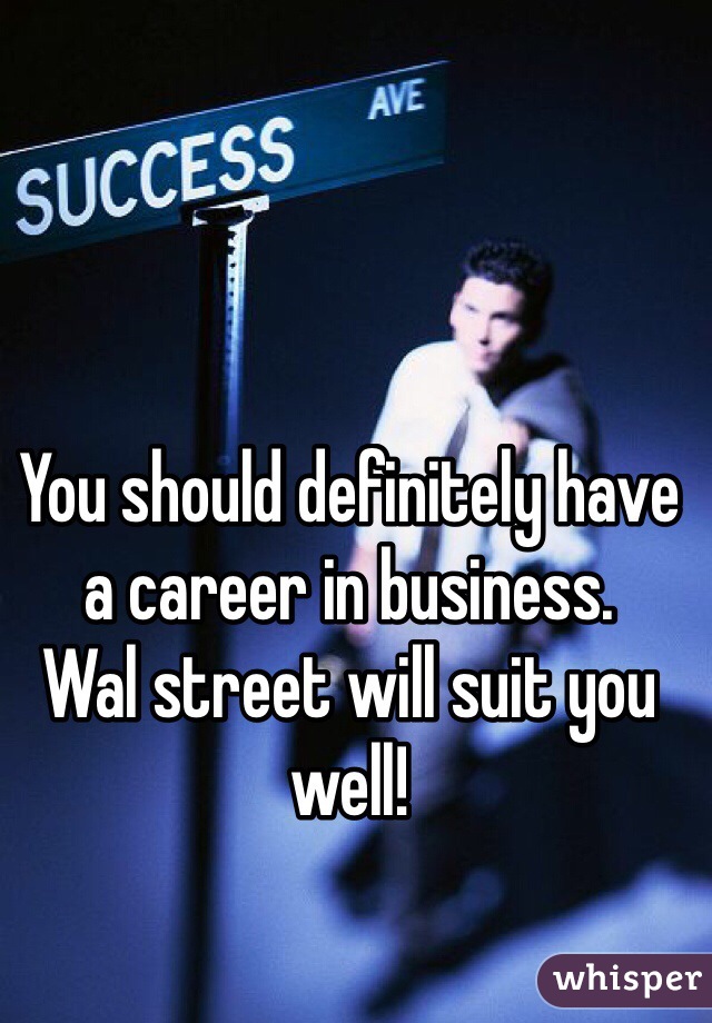 You should definitely have a career in business.      Wal street will suit you well!