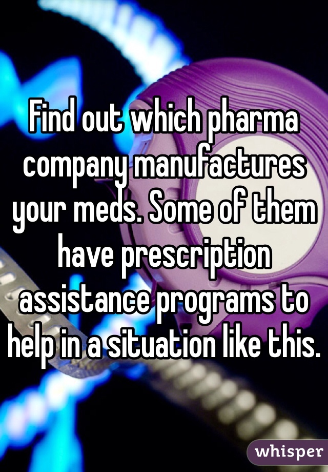 Find out which pharma company manufactures your meds. Some of them have prescription assistance programs to help in a situation like this.