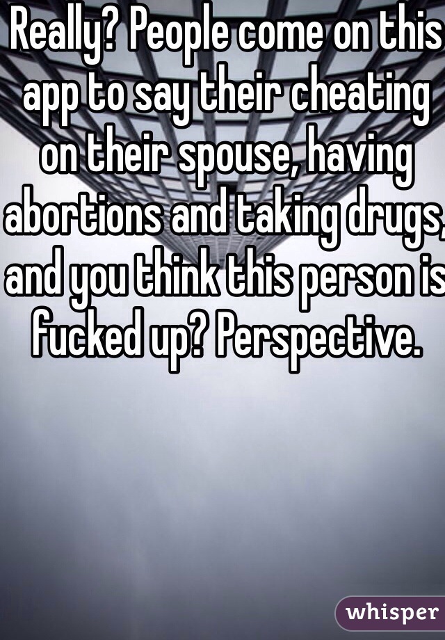 Really? People come on this app to say their cheating on their spouse, having abortions and taking drugs, and you think this person is fucked up? Perspective. 