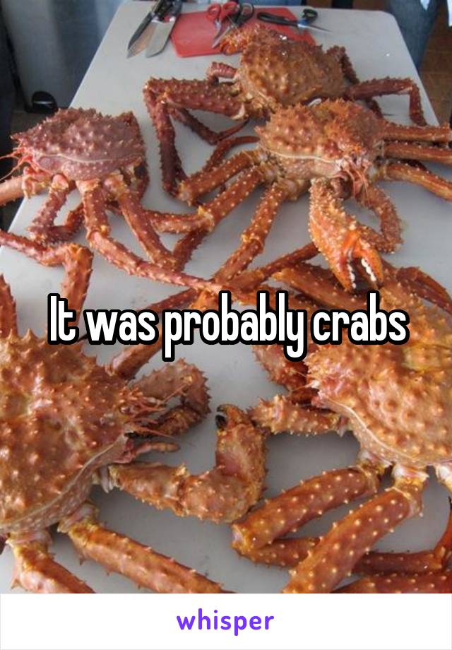 It was probably crabs