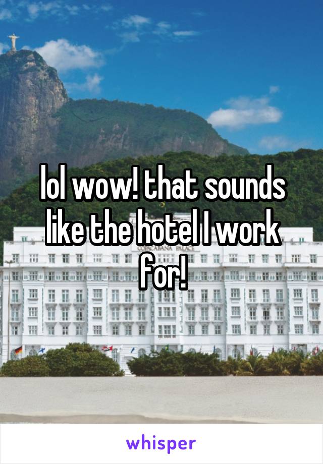 lol wow! that sounds like the hotel I work for!