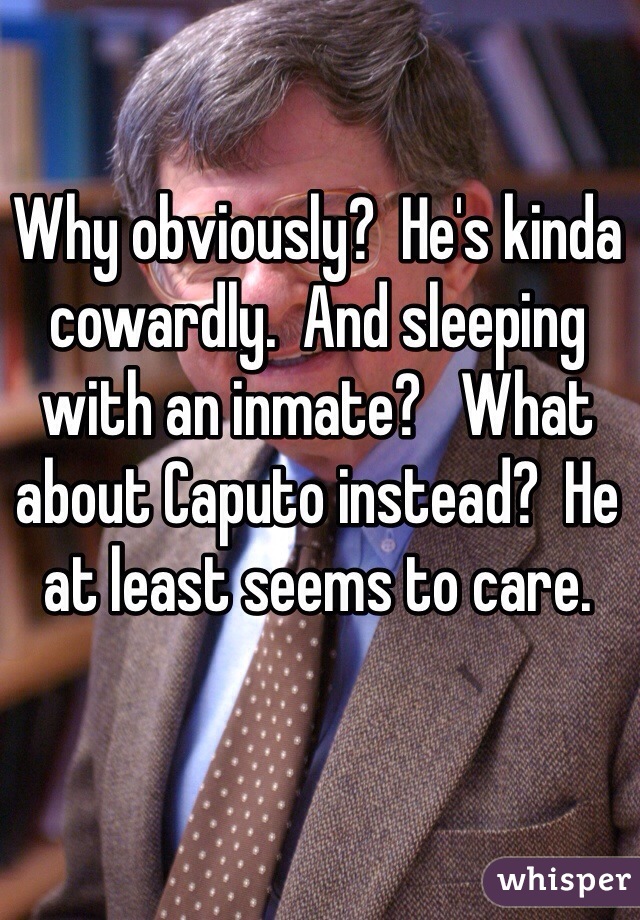 Why obviously?  He's kinda cowardly.  And sleeping with an inmate?   What about Caputo instead?  He at least seems to care.