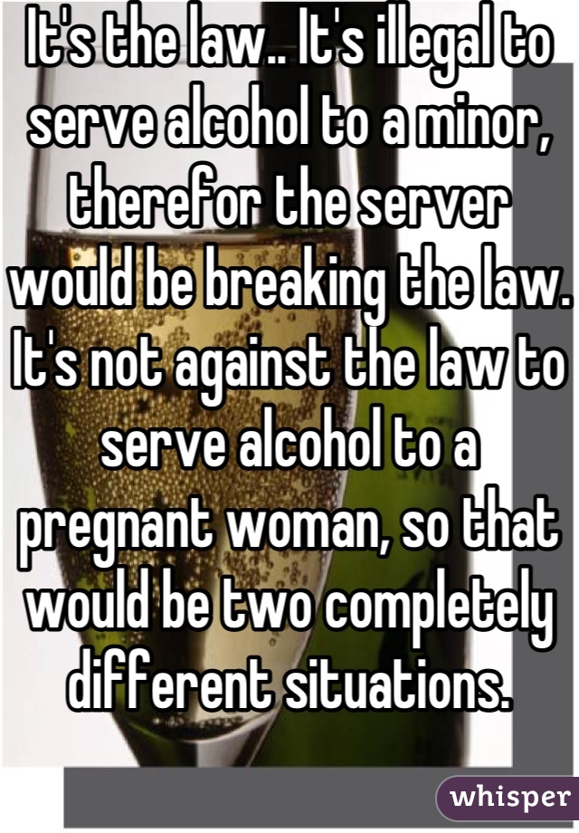 It's the law.. It's illegal to serve alcohol to a minor, therefor the server would be breaking the law. It's not against the law to serve alcohol to a pregnant woman, so that would be two completely different situations.