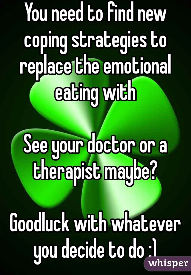 You need to find new coping strategies to replace the emotional eating with 

See your doctor or a therapist maybe?

Goodluck with whatever you decide to do :)