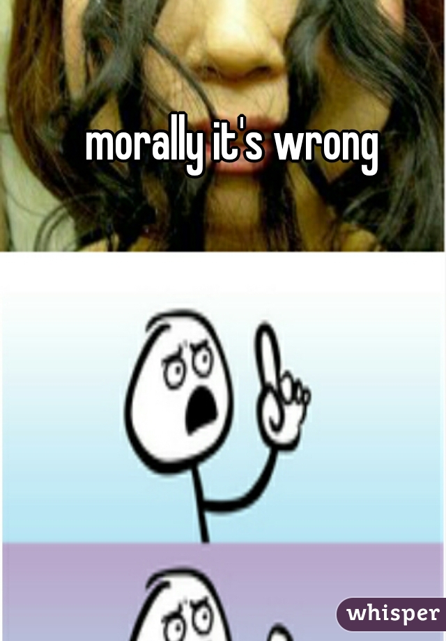 morally it's wrong 
