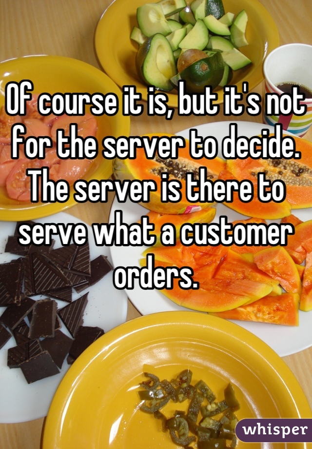 Of course it is, but it's not for the server to decide. The server is there to serve what a customer orders.