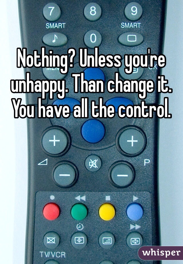 Nothing? Unless you're unhappy. Than change it. You have all the control. 