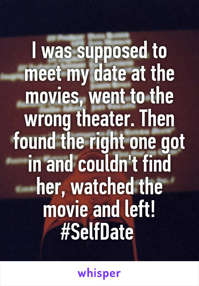 I was supposed to meet my date at the movies, went to the wrong theater. Then found the right one got in and couldn't find her, watched the movie and left! #SelfDate 