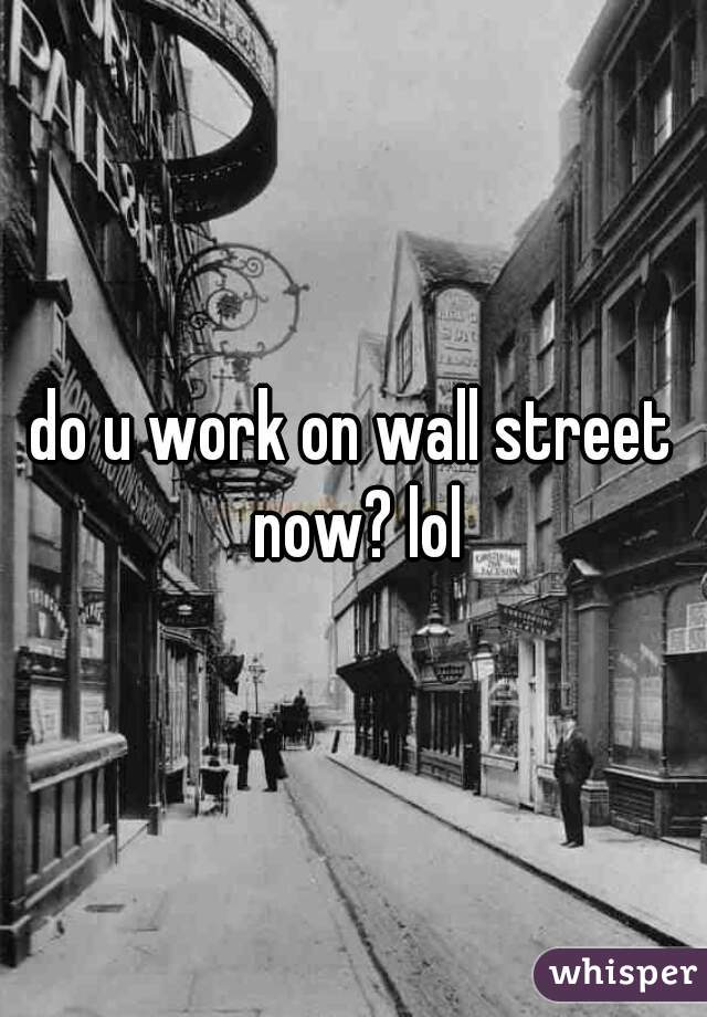 do u work on wall street now? lol